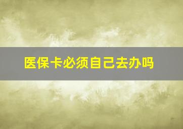 医保卡必须自己去办吗