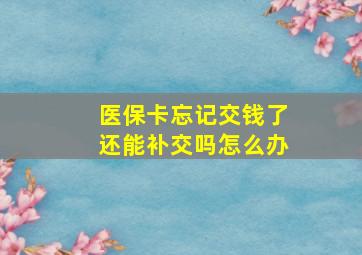 医保卡忘记交钱了还能补交吗怎么办