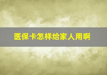 医保卡怎样给家人用啊