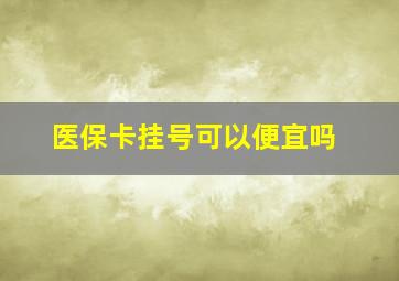 医保卡挂号可以便宜吗