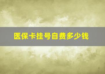 医保卡挂号自费多少钱