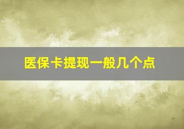 医保卡提现一般几个点