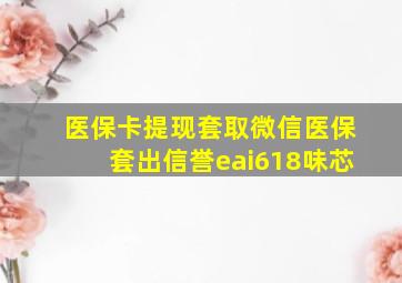 医保卡提现套取微信医保套出信誉eai618味芯