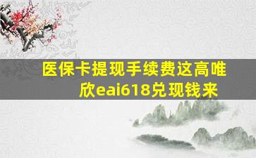 医保卡提现手续费这高唯欣eai618兑现钱来