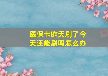 医保卡昨天刷了今天还能刷吗怎么办