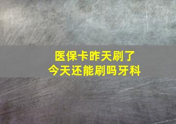 医保卡昨天刷了今天还能刷吗牙科