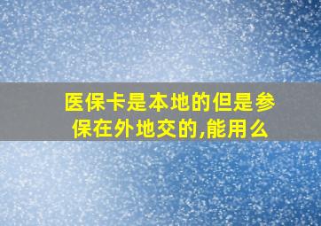 医保卡是本地的但是参保在外地交的,能用么