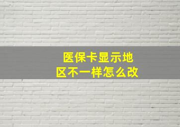 医保卡显示地区不一样怎么改