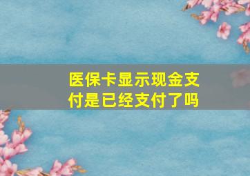 医保卡显示现金支付是已经支付了吗