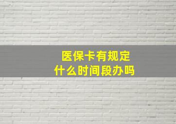 医保卡有规定什么时间段办吗