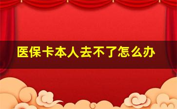 医保卡本人去不了怎么办