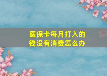 医保卡每月打入的钱没有消费怎么办