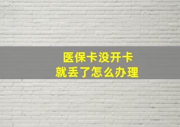 医保卡没开卡就丢了怎么办理