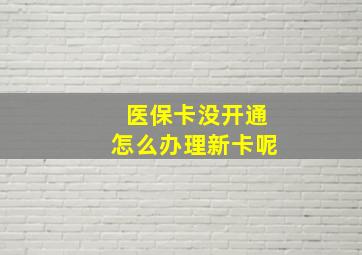 医保卡没开通怎么办理新卡呢