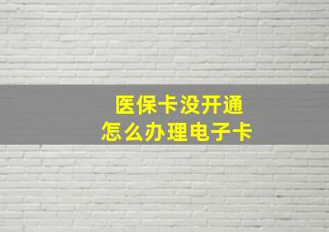 医保卡没开通怎么办理电子卡