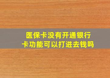 医保卡没有开通银行卡功能可以打进去钱吗