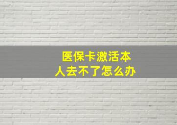 医保卡激活本人去不了怎么办