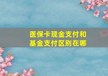 医保卡现金支付和基金支付区别在哪