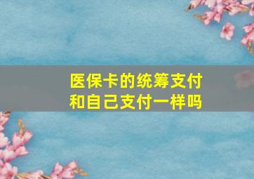 医保卡的统筹支付和自己支付一样吗