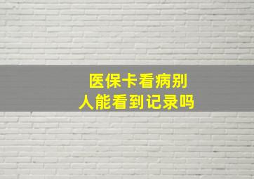 医保卡看病别人能看到记录吗