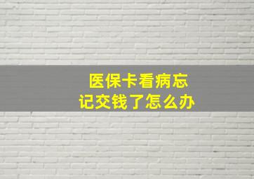 医保卡看病忘记交钱了怎么办