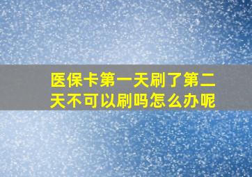 医保卡第一天刷了第二天不可以刷吗怎么办呢