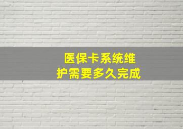 医保卡系统维护需要多久完成