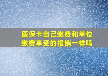 医保卡自己缴费和单位缴费享受的报销一样吗