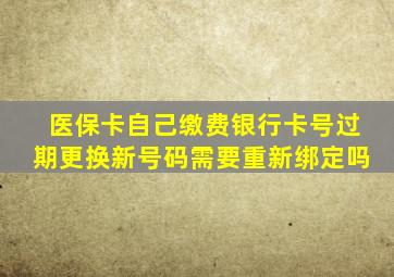 医保卡自己缴费银行卡号过期更换新号码需要重新绑定吗