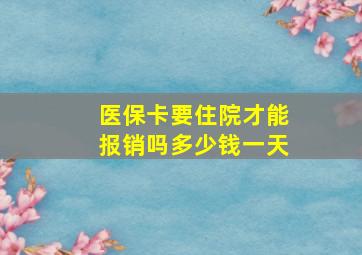 医保卡要住院才能报销吗多少钱一天