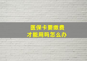 医保卡要缴费才能用吗怎么办