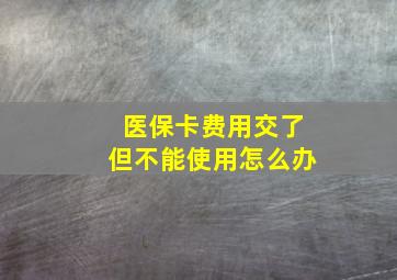 医保卡费用交了但不能使用怎么办