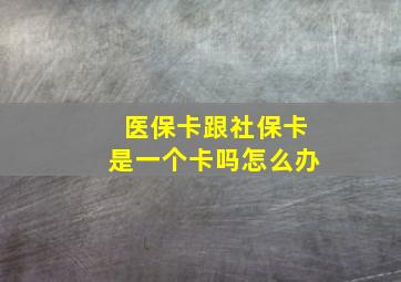 医保卡跟社保卡是一个卡吗怎么办