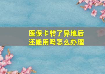 医保卡转了异地后还能用吗怎么办理