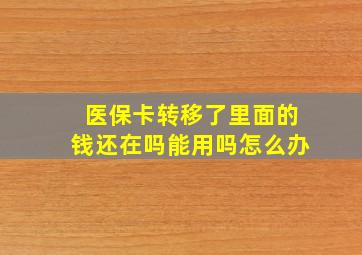 医保卡转移了里面的钱还在吗能用吗怎么办