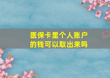 医保卡里个人账户的钱可以取出来吗