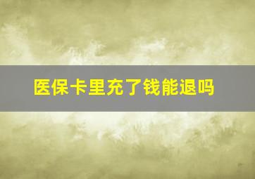 医保卡里充了钱能退吗