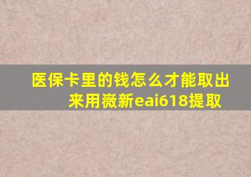 医保卡里的钱怎么才能取出来用嶶新eai618提取