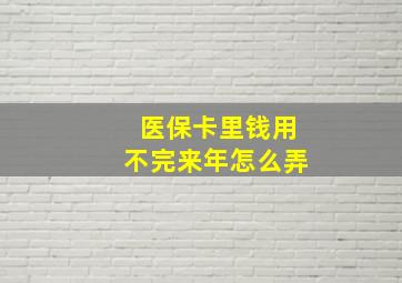 医保卡里钱用不完来年怎么弄