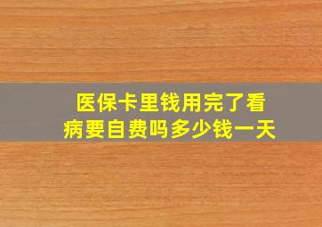 医保卡里钱用完了看病要自费吗多少钱一天