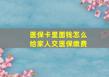 医保卡里面钱怎么给家人交医保缴费