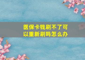 医保卡钱刷不了可以重新刷吗怎么办