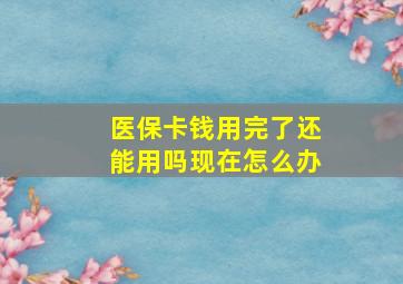 医保卡钱用完了还能用吗现在怎么办