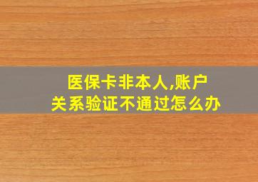 医保卡非本人,账户关系验证不通过怎么办