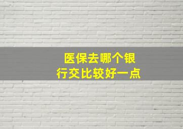 医保去哪个银行交比较好一点