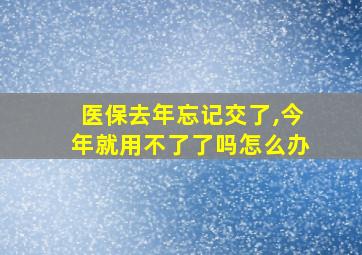 医保去年忘记交了,今年就用不了了吗怎么办