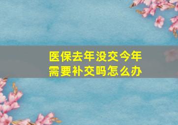 医保去年没交今年需要补交吗怎么办