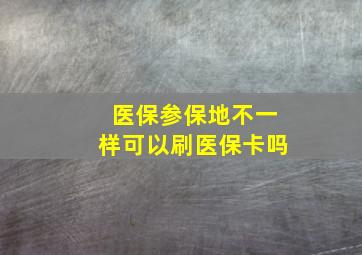 医保参保地不一样可以刷医保卡吗