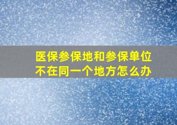 医保参保地和参保单位不在同一个地方怎么办