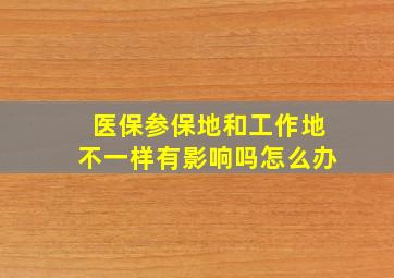 医保参保地和工作地不一样有影响吗怎么办